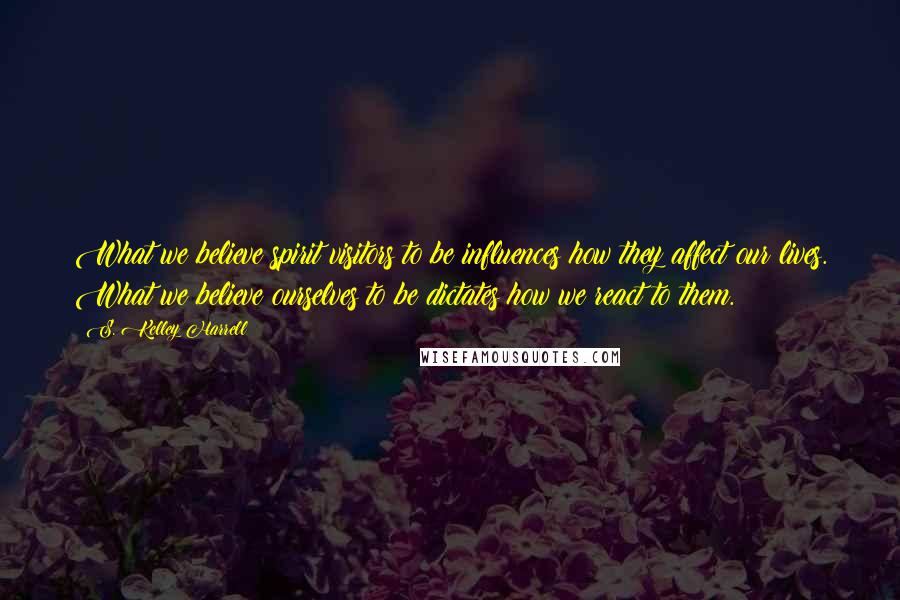 S. Kelley Harrell Quotes: What we believe spirit visitors to be influences how they affect our lives. What we believe ourselves to be dictates how we react to them.