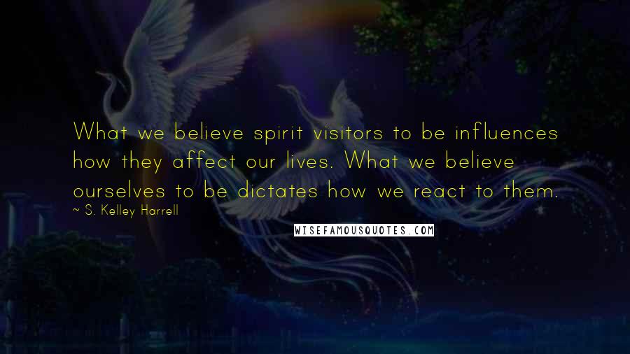 S. Kelley Harrell Quotes: What we believe spirit visitors to be influences how they affect our lives. What we believe ourselves to be dictates how we react to them.