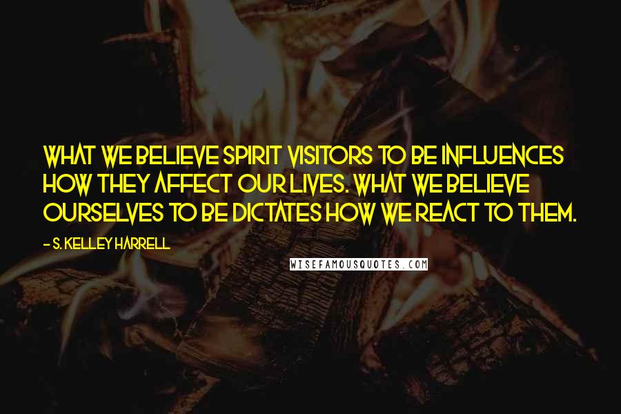 S. Kelley Harrell Quotes: What we believe spirit visitors to be influences how they affect our lives. What we believe ourselves to be dictates how we react to them.