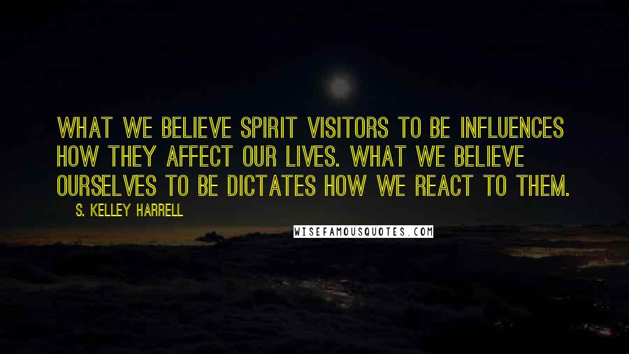 S. Kelley Harrell Quotes: What we believe spirit visitors to be influences how they affect our lives. What we believe ourselves to be dictates how we react to them.