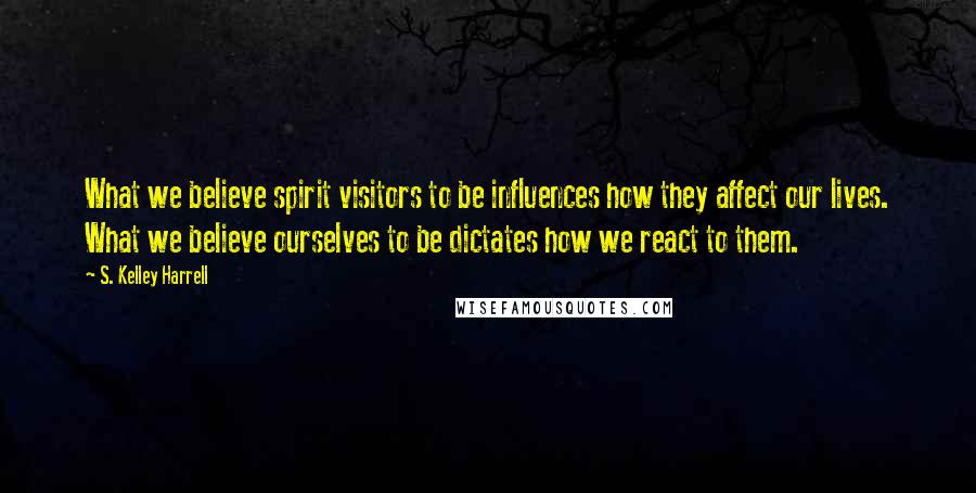 S. Kelley Harrell Quotes: What we believe spirit visitors to be influences how they affect our lives. What we believe ourselves to be dictates how we react to them.