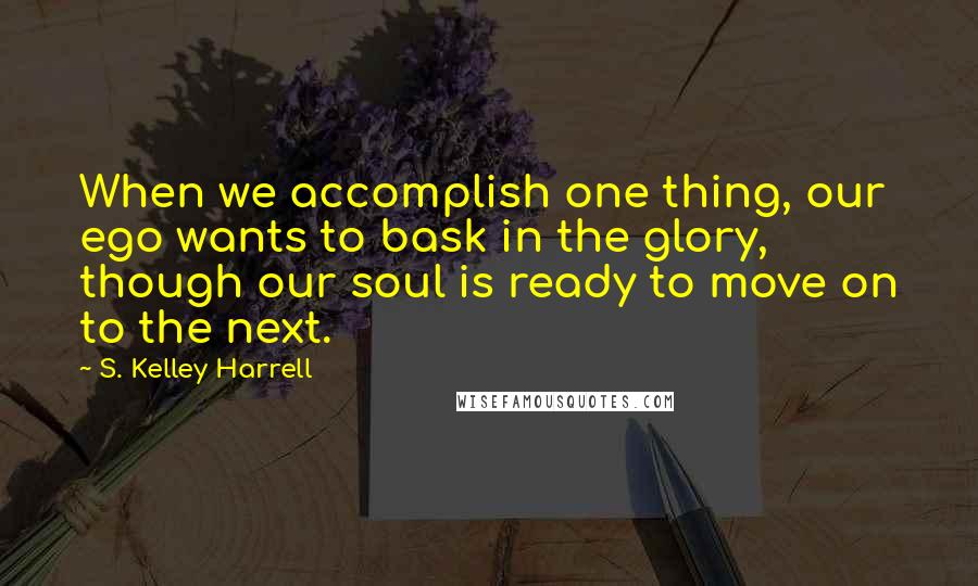 S. Kelley Harrell Quotes: When we accomplish one thing, our ego wants to bask in the glory, though our soul is ready to move on to the next.