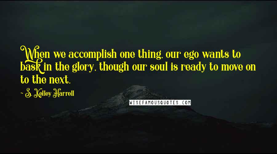 S. Kelley Harrell Quotes: When we accomplish one thing, our ego wants to bask in the glory, though our soul is ready to move on to the next.