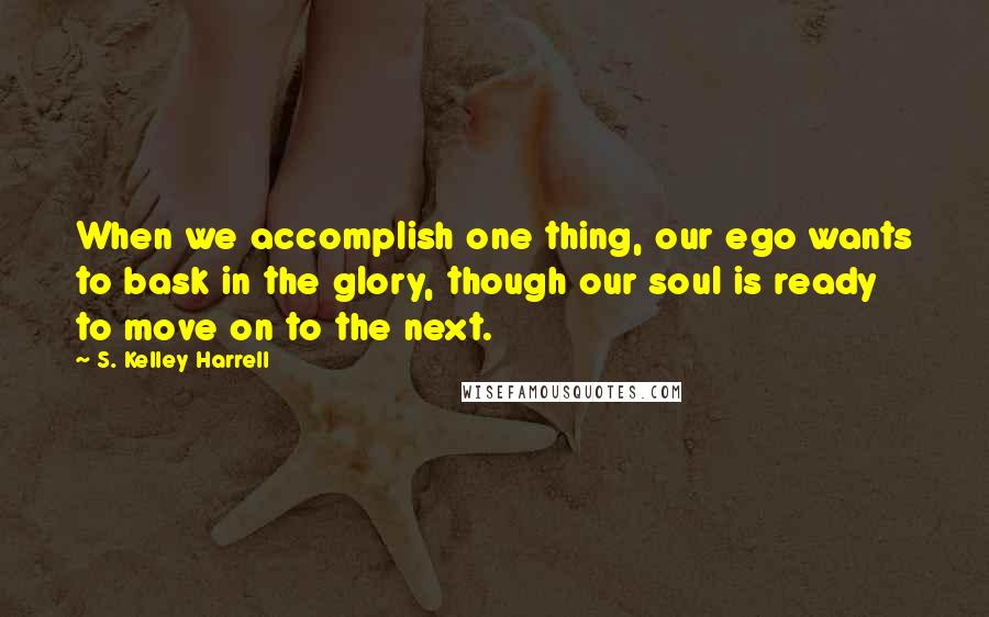 S. Kelley Harrell Quotes: When we accomplish one thing, our ego wants to bask in the glory, though our soul is ready to move on to the next.