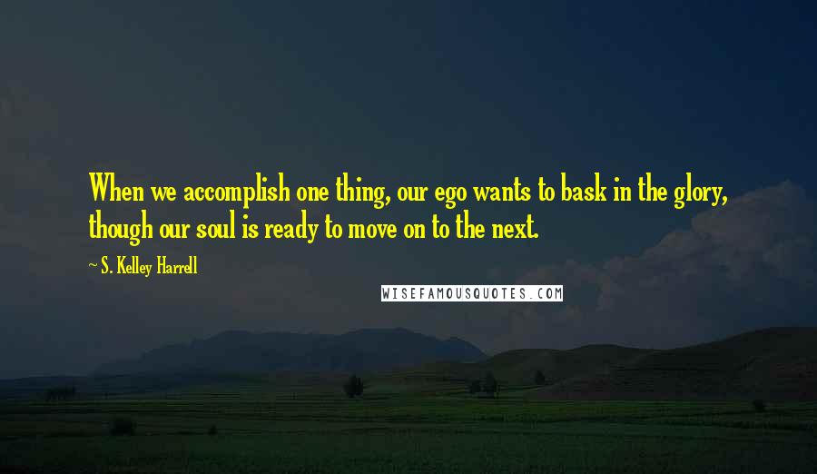 S. Kelley Harrell Quotes: When we accomplish one thing, our ego wants to bask in the glory, though our soul is ready to move on to the next.