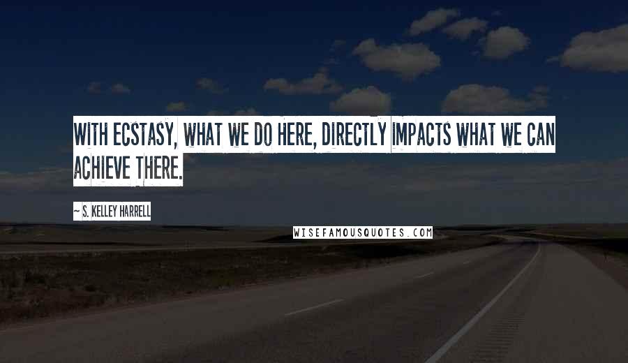 S. Kelley Harrell Quotes: With ecstasy, what we do Here, directly impacts what we can achieve There.