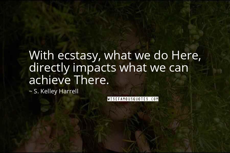 S. Kelley Harrell Quotes: With ecstasy, what we do Here, directly impacts what we can achieve There.