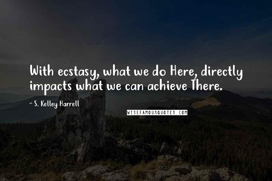 S. Kelley Harrell Quotes: With ecstasy, what we do Here, directly impacts what we can achieve There.