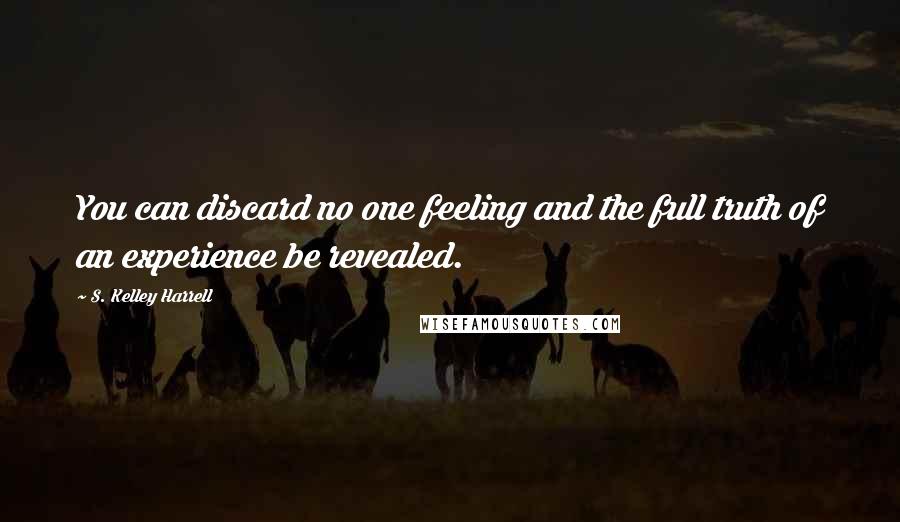 S. Kelley Harrell Quotes: You can discard no one feeling and the full truth of an experience be revealed.