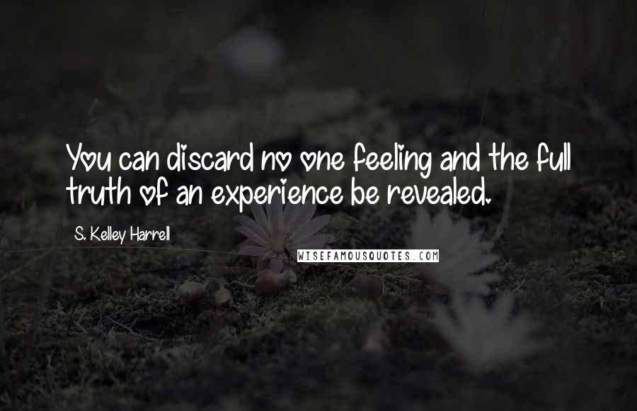 S. Kelley Harrell Quotes: You can discard no one feeling and the full truth of an experience be revealed.