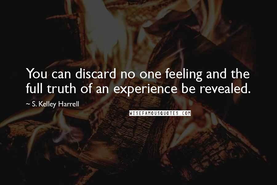 S. Kelley Harrell Quotes: You can discard no one feeling and the full truth of an experience be revealed.