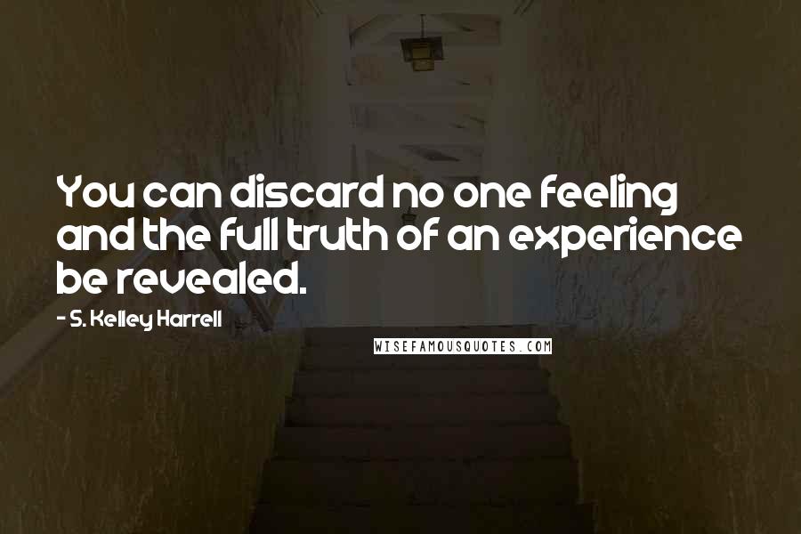 S. Kelley Harrell Quotes: You can discard no one feeling and the full truth of an experience be revealed.