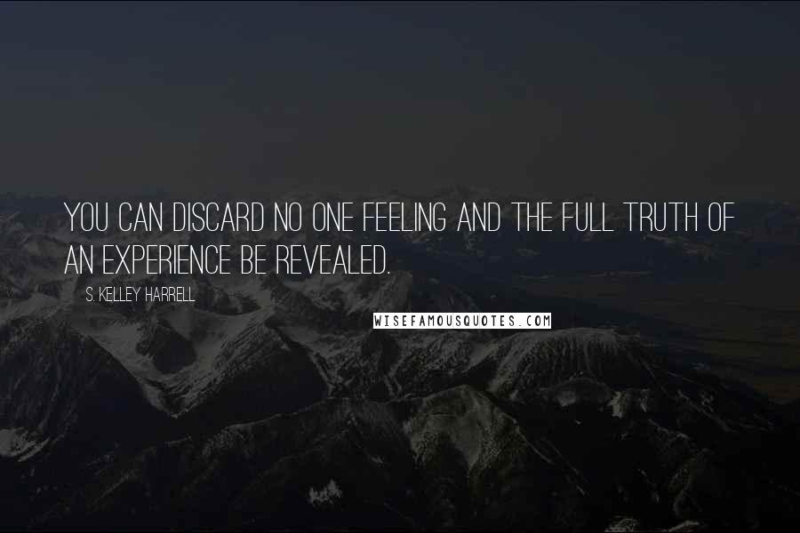 S. Kelley Harrell Quotes: You can discard no one feeling and the full truth of an experience be revealed.