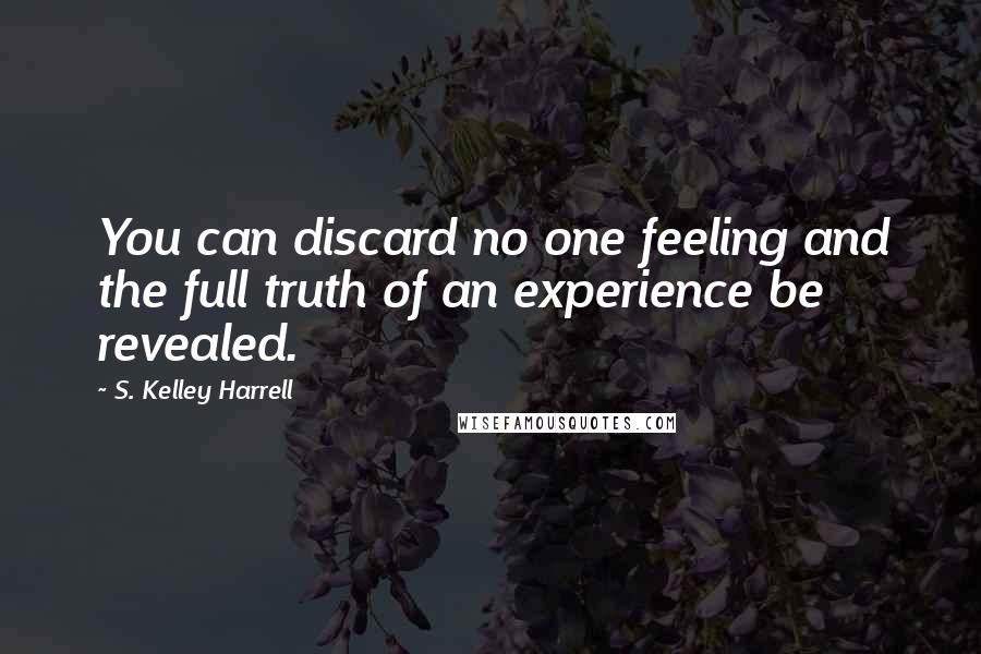 S. Kelley Harrell Quotes: You can discard no one feeling and the full truth of an experience be revealed.