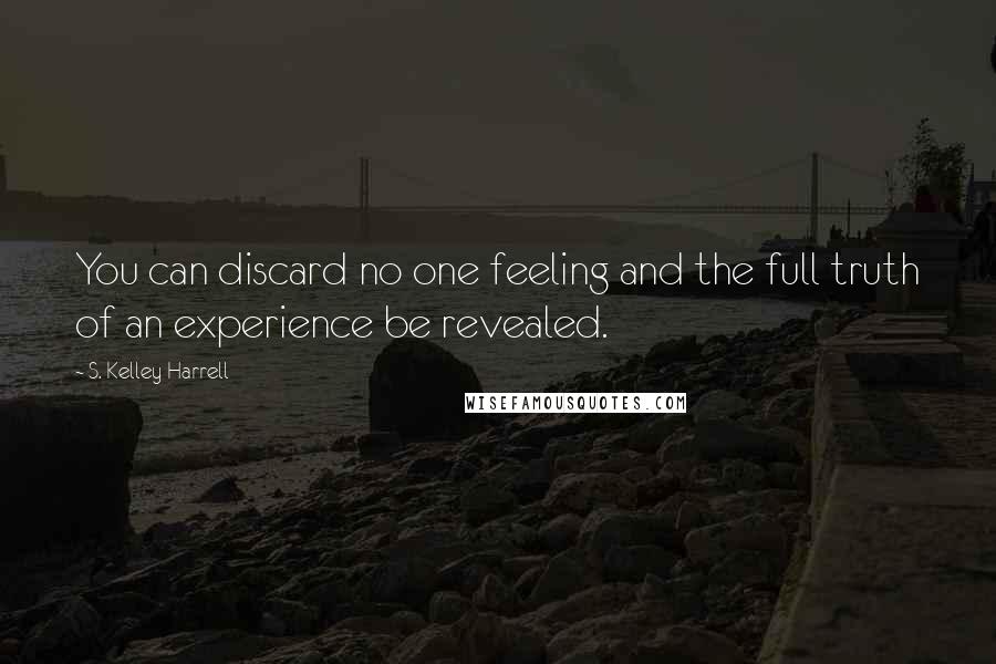 S. Kelley Harrell Quotes: You can discard no one feeling and the full truth of an experience be revealed.