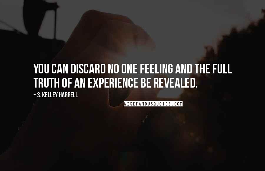 S. Kelley Harrell Quotes: You can discard no one feeling and the full truth of an experience be revealed.