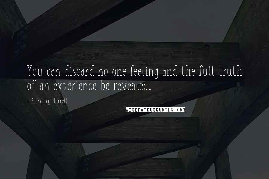 S. Kelley Harrell Quotes: You can discard no one feeling and the full truth of an experience be revealed.