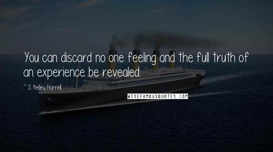 S. Kelley Harrell Quotes: You can discard no one feeling and the full truth of an experience be revealed.