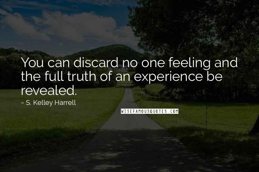 S. Kelley Harrell Quotes: You can discard no one feeling and the full truth of an experience be revealed.