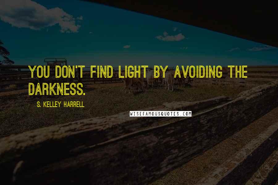 S. Kelley Harrell Quotes: You don't find light by avoiding the darkness.