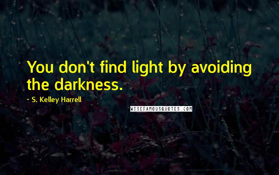 S. Kelley Harrell Quotes: You don't find light by avoiding the darkness.
