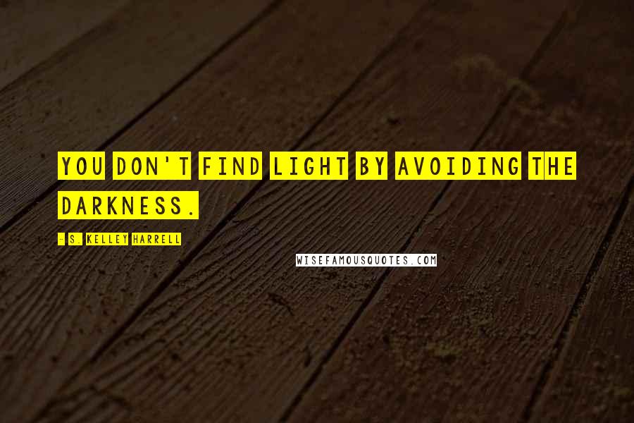 S. Kelley Harrell Quotes: You don't find light by avoiding the darkness.