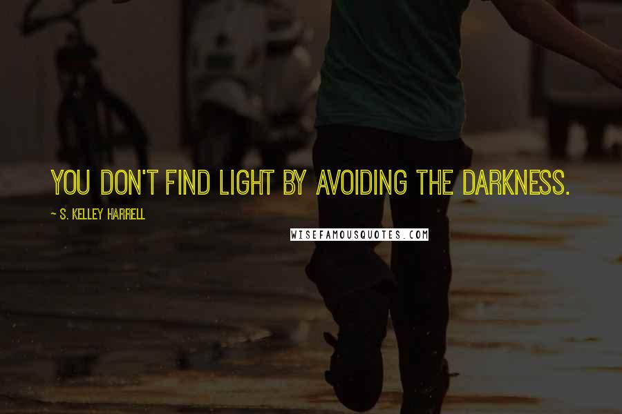 S. Kelley Harrell Quotes: You don't find light by avoiding the darkness.