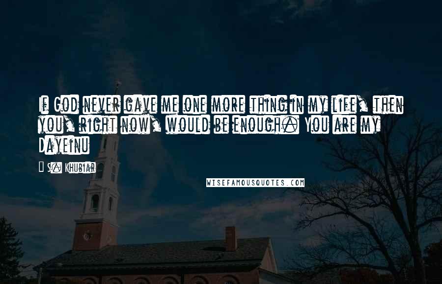 S. Khubiar Quotes: If God never gave me one more thing in my life, then you, right now, would be enough. You are my Dayeinu