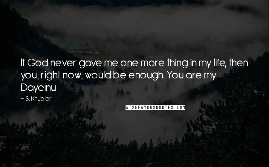 S. Khubiar Quotes: If God never gave me one more thing in my life, then you, right now, would be enough. You are my Dayeinu