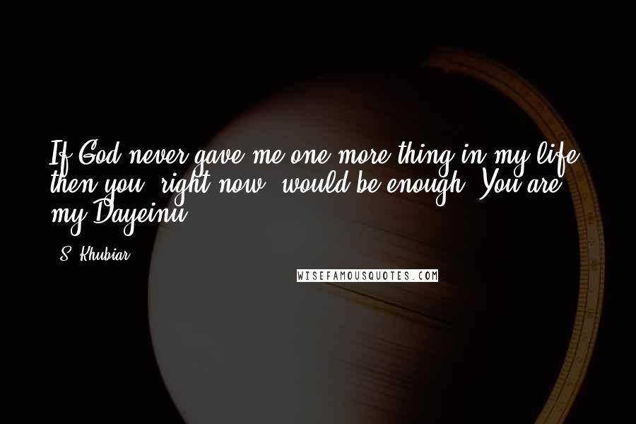 S. Khubiar Quotes: If God never gave me one more thing in my life, then you, right now, would be enough. You are my Dayeinu