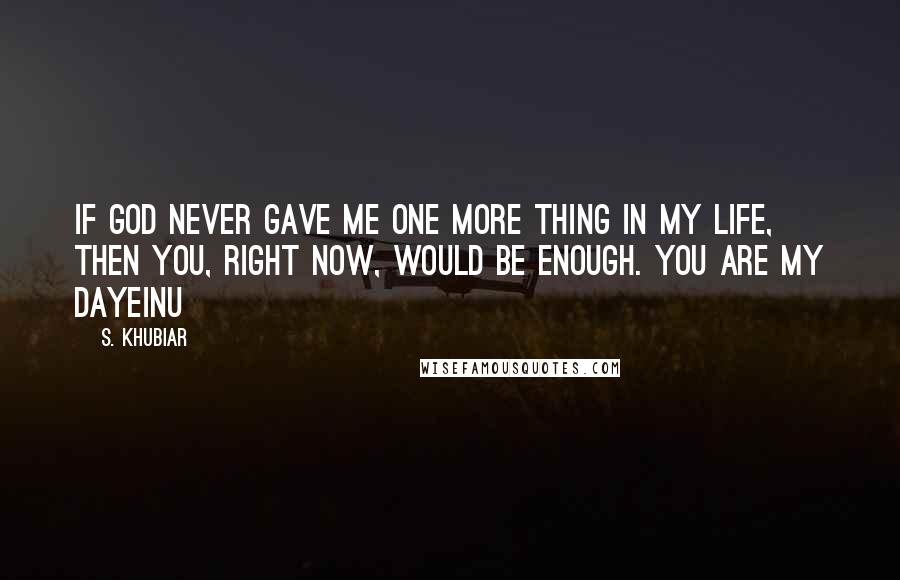 S. Khubiar Quotes: If God never gave me one more thing in my life, then you, right now, would be enough. You are my Dayeinu