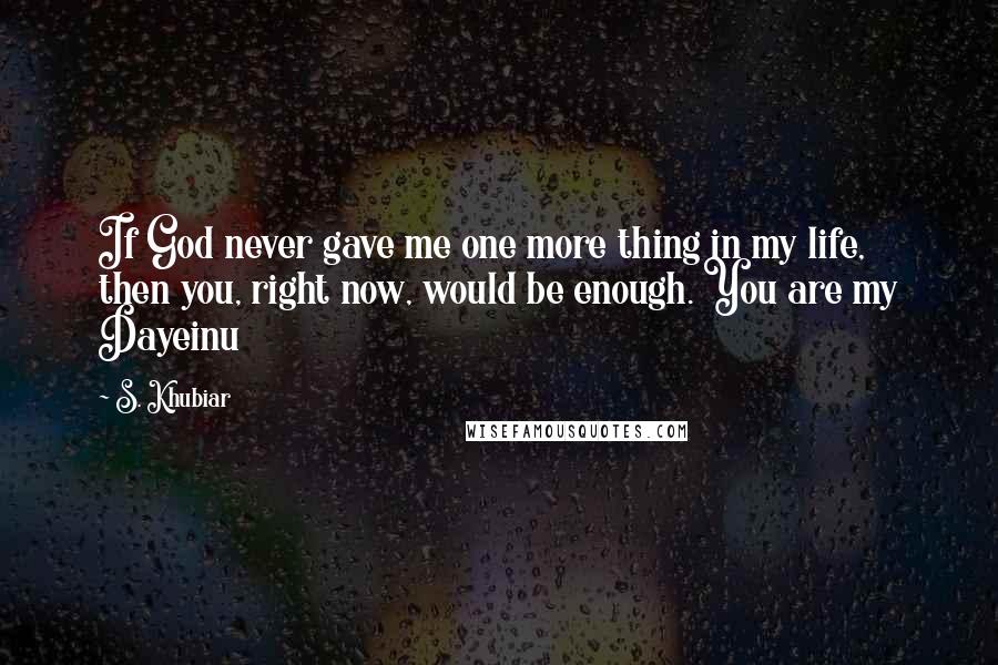 S. Khubiar Quotes: If God never gave me one more thing in my life, then you, right now, would be enough. You are my Dayeinu