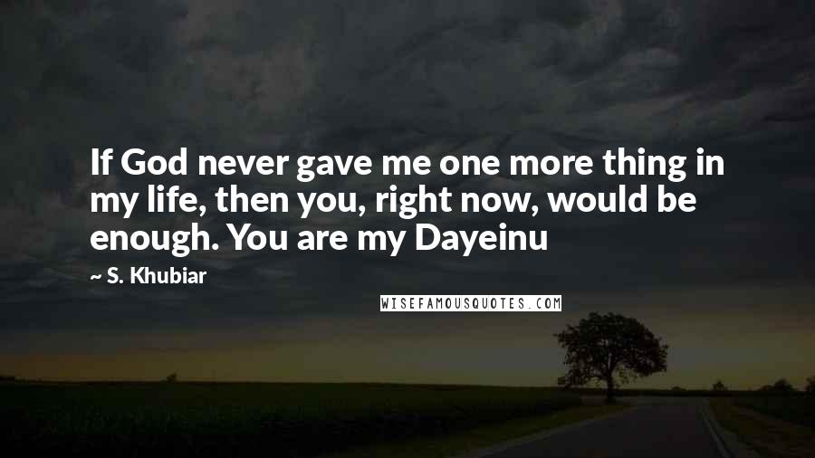 S. Khubiar Quotes: If God never gave me one more thing in my life, then you, right now, would be enough. You are my Dayeinu