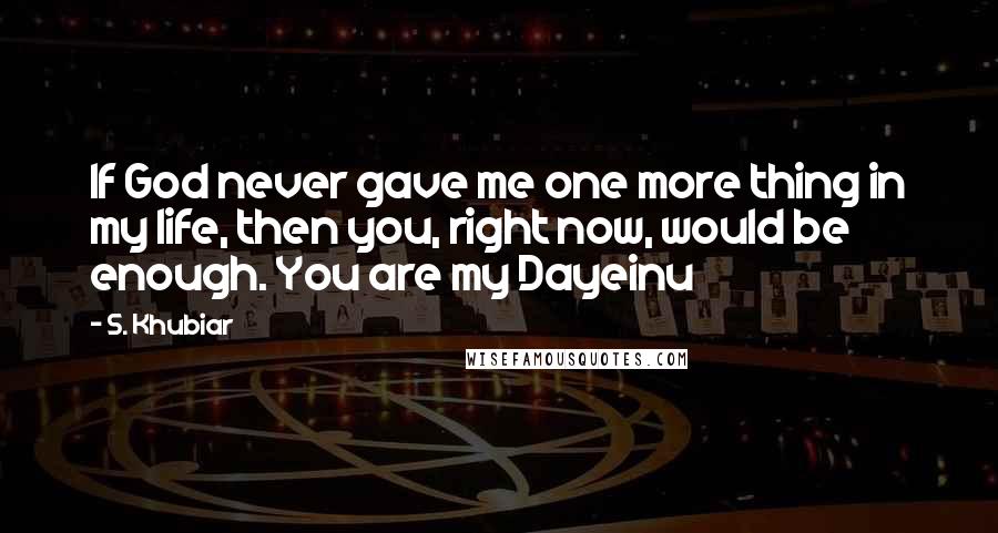 S. Khubiar Quotes: If God never gave me one more thing in my life, then you, right now, would be enough. You are my Dayeinu