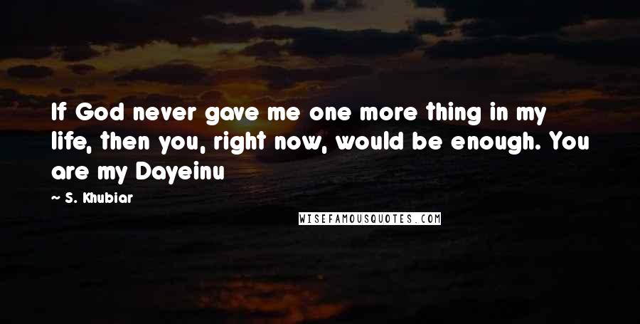 S. Khubiar Quotes: If God never gave me one more thing in my life, then you, right now, would be enough. You are my Dayeinu