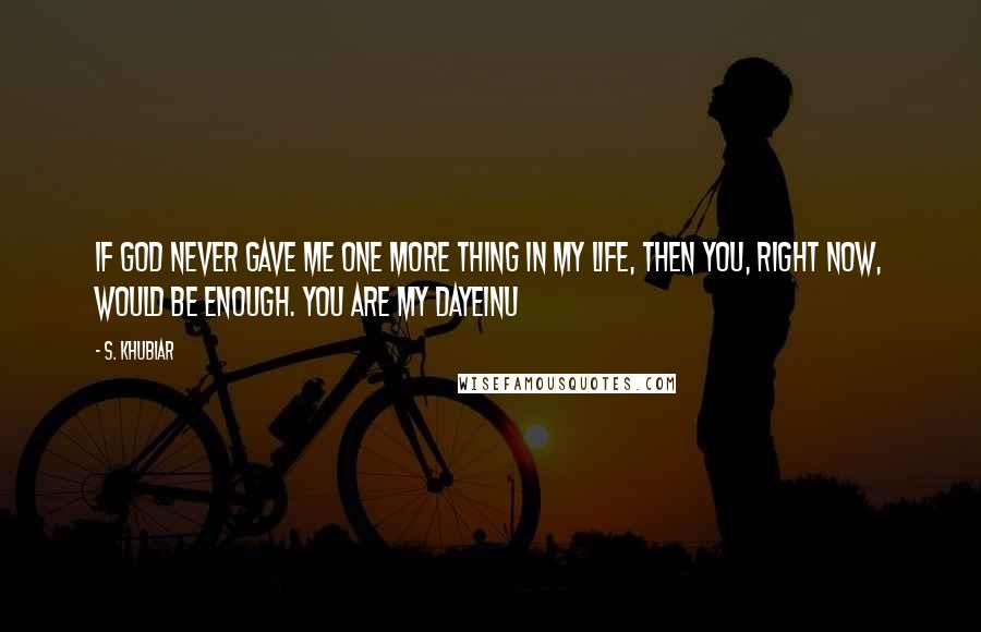 S. Khubiar Quotes: If God never gave me one more thing in my life, then you, right now, would be enough. You are my Dayeinu