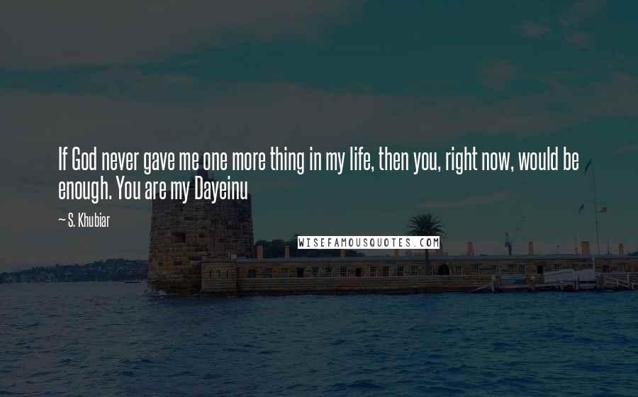 S. Khubiar Quotes: If God never gave me one more thing in my life, then you, right now, would be enough. You are my Dayeinu
