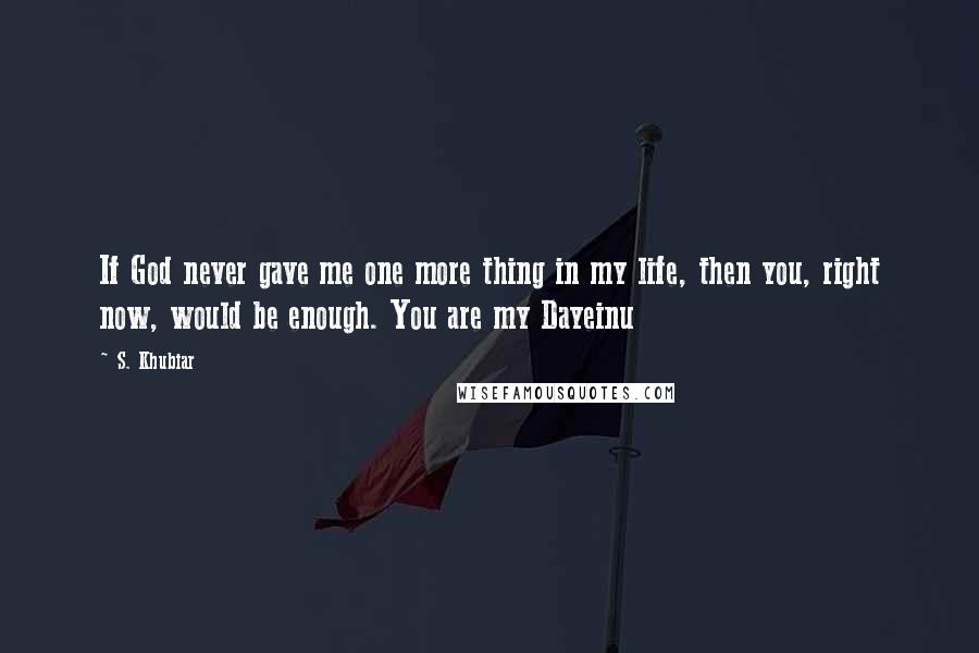 S. Khubiar Quotes: If God never gave me one more thing in my life, then you, right now, would be enough. You are my Dayeinu