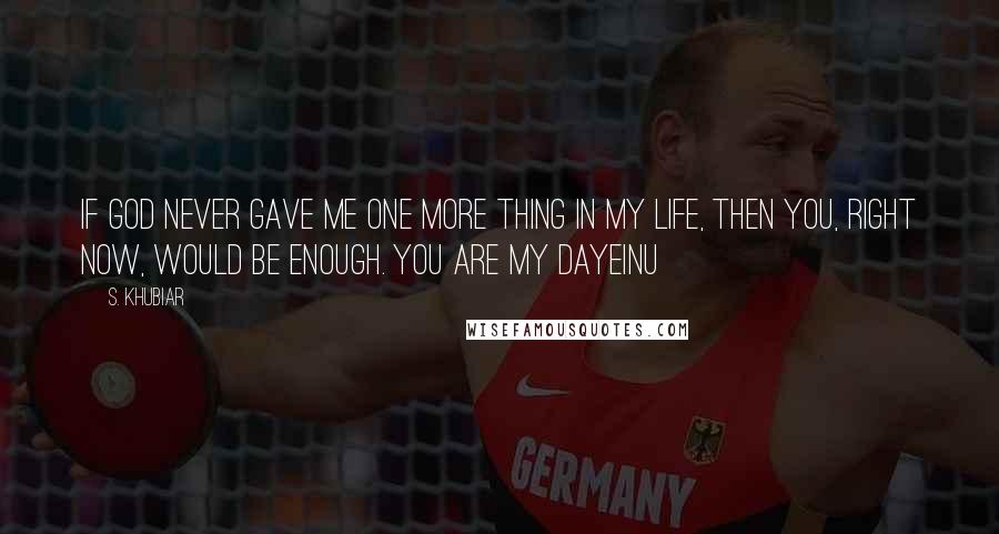S. Khubiar Quotes: If God never gave me one more thing in my life, then you, right now, would be enough. You are my Dayeinu