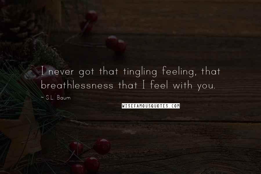 S.L. Baum Quotes: I never got that tingling feeling, that breathlessness that I feel with you.