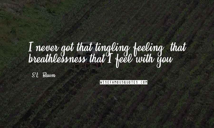 S.L. Baum Quotes: I never got that tingling feeling, that breathlessness that I feel with you.