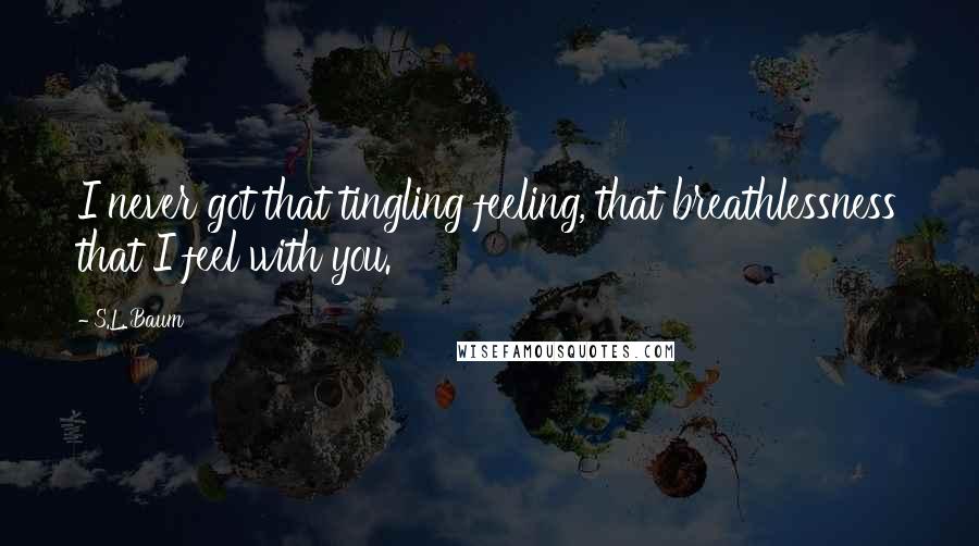 S.L. Baum Quotes: I never got that tingling feeling, that breathlessness that I feel with you.