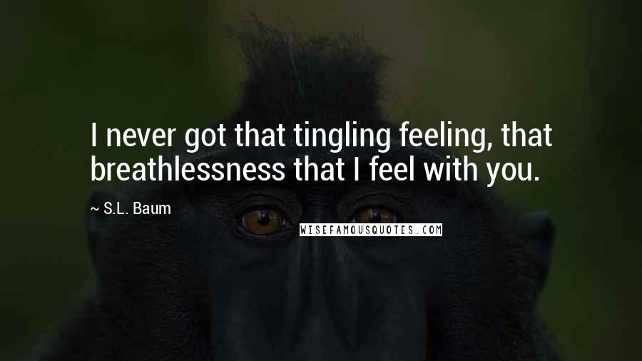 S.L. Baum Quotes: I never got that tingling feeling, that breathlessness that I feel with you.