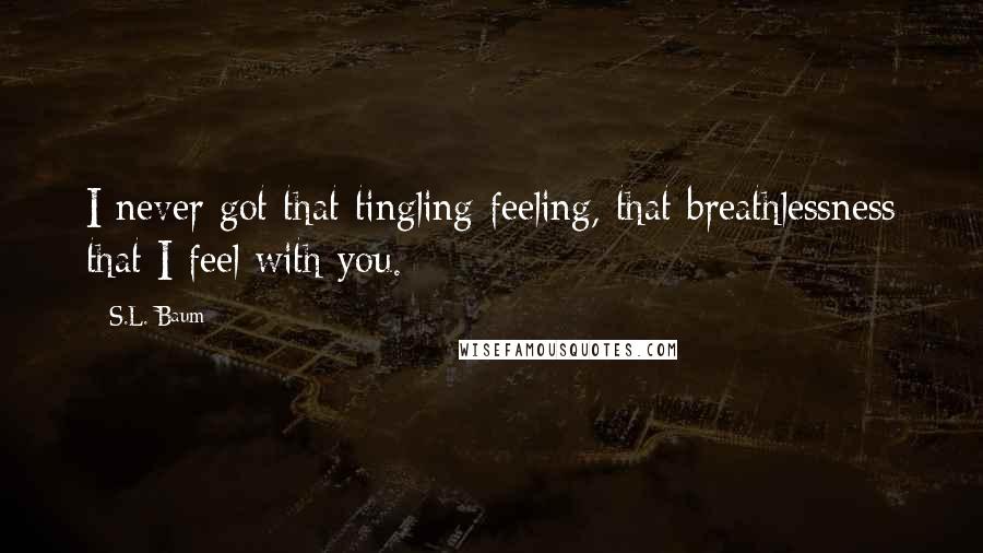 S.L. Baum Quotes: I never got that tingling feeling, that breathlessness that I feel with you.