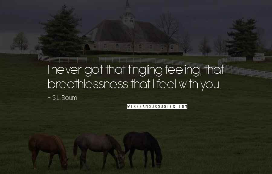 S.L. Baum Quotes: I never got that tingling feeling, that breathlessness that I feel with you.