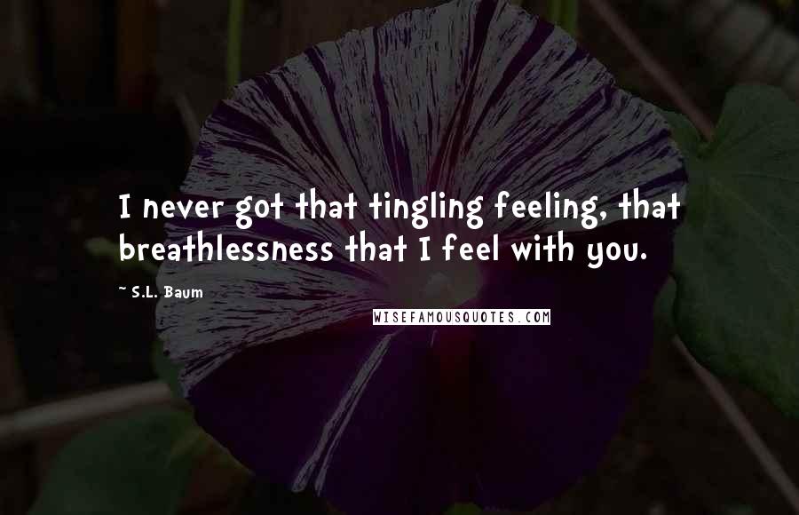 S.L. Baum Quotes: I never got that tingling feeling, that breathlessness that I feel with you.
