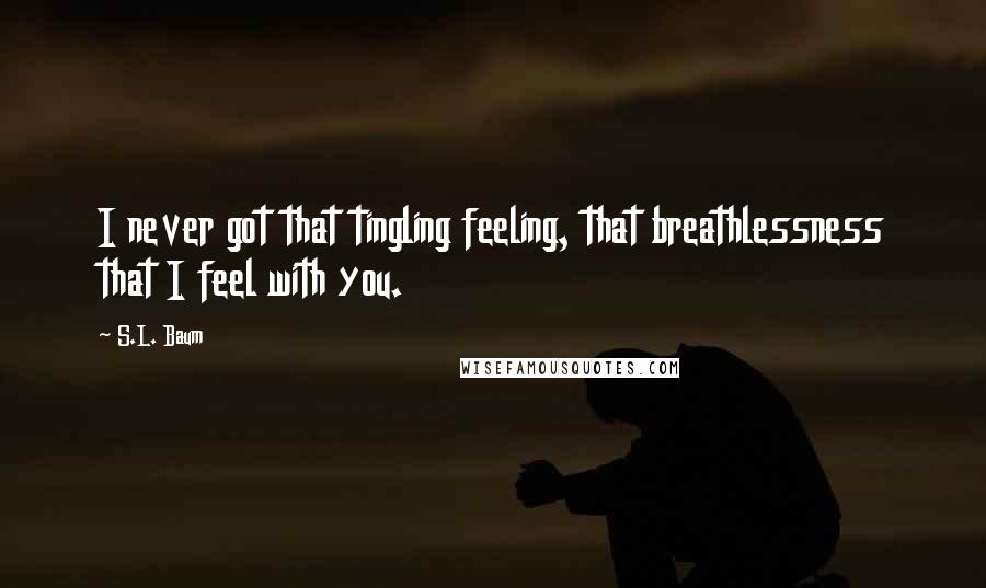 S.L. Baum Quotes: I never got that tingling feeling, that breathlessness that I feel with you.