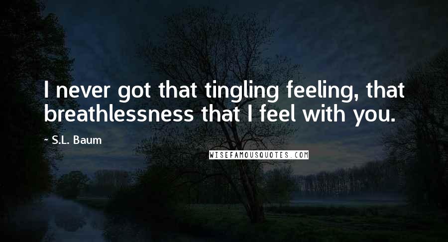 S.L. Baum Quotes: I never got that tingling feeling, that breathlessness that I feel with you.