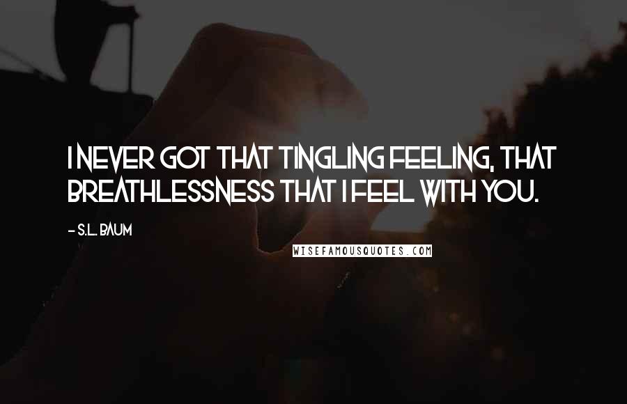 S.L. Baum Quotes: I never got that tingling feeling, that breathlessness that I feel with you.