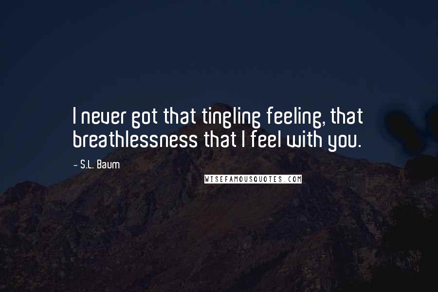 S.L. Baum Quotes: I never got that tingling feeling, that breathlessness that I feel with you.